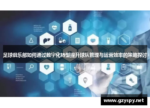 足球俱乐部如何通过数字化转型提升球队管理与运营效率的策略探讨