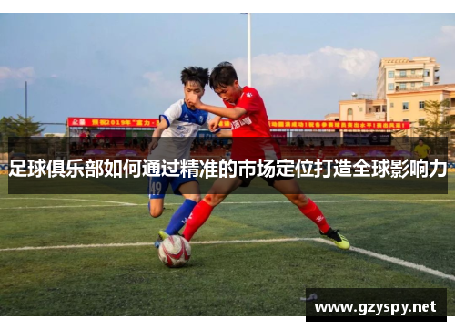 足球俱乐部如何通过精准的市场定位打造全球影响力